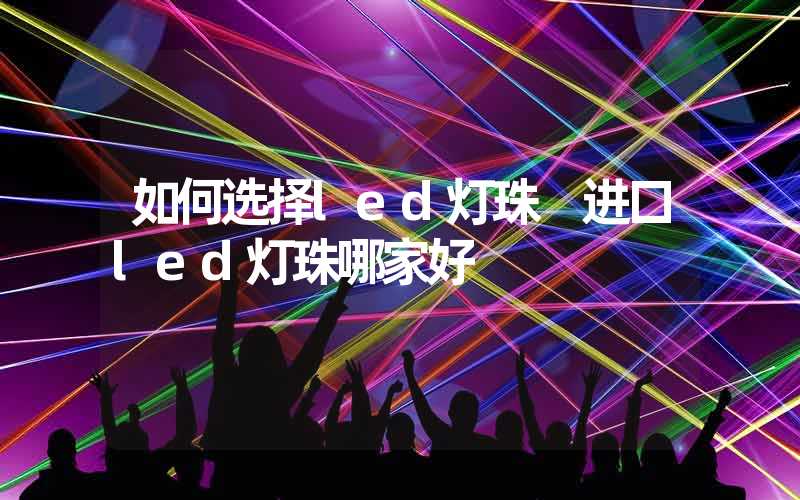 如何选择led灯珠 进口led灯珠哪家好